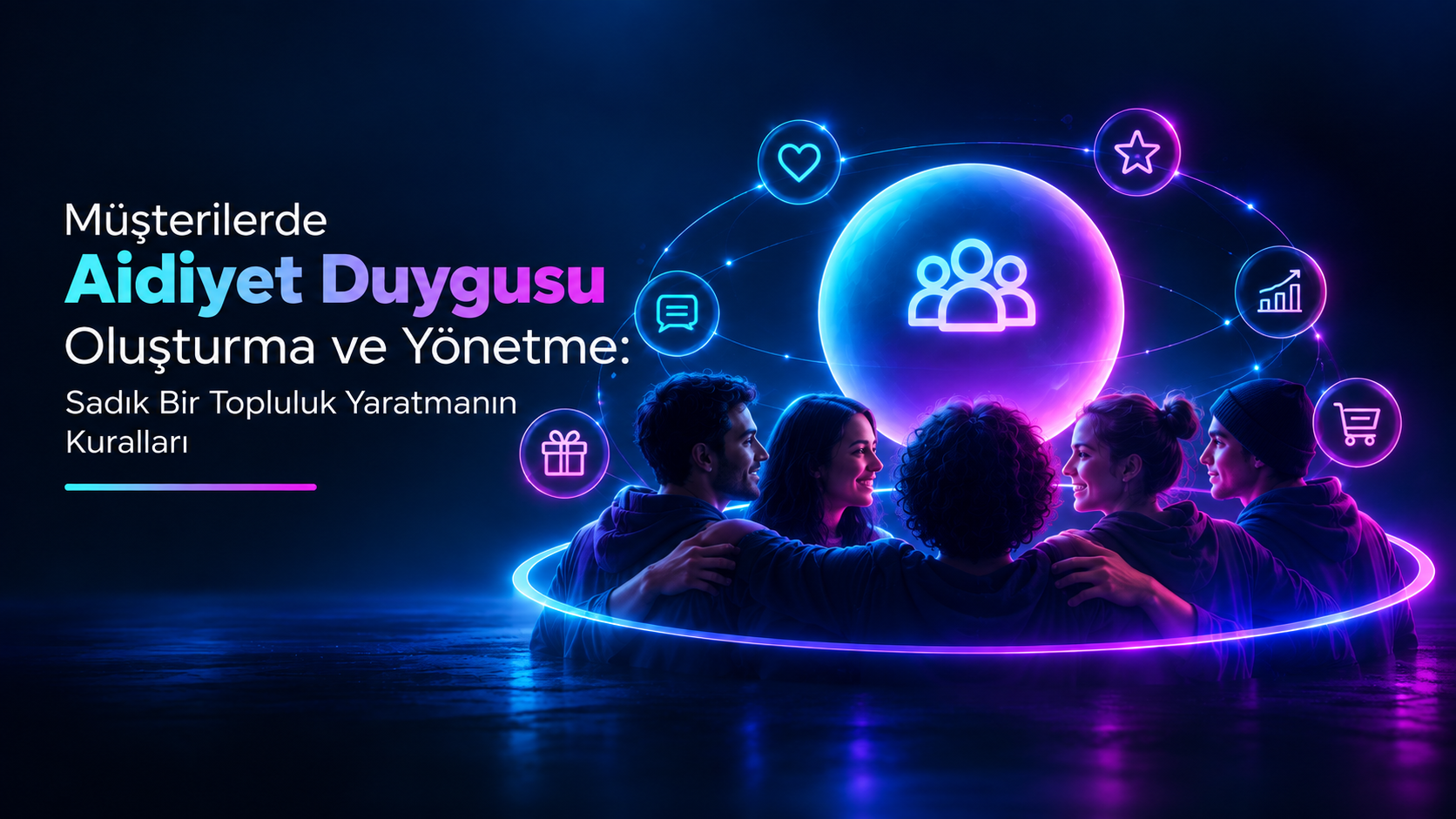 Müşterilerde Aidiyet Duygusu Oluşturma ve Yönetme: Sadık Bir Topluluk Yaratmanın Kuralları